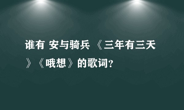 谁有 安与骑兵 《三年有三天》《哦想》的歌词？