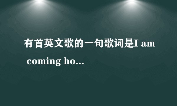 有首英文歌的一句歌词是I am coming home(还是on不记得了）这句是女的唱的，这歌叫什么