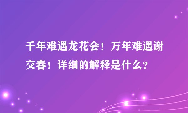 千年难遇龙花会！万年难遇谢交春！详细的解释是什么？