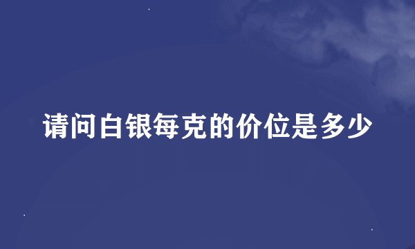 请问白银每克的价位是多少