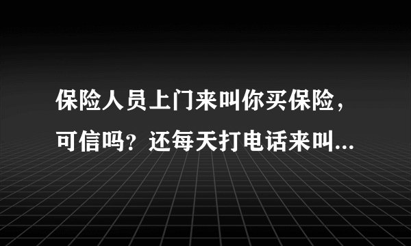 保险人员上门来叫你买保险，可信吗？还每天打电话来叫我也去保险公司上班，说很轻松，你们怎么看