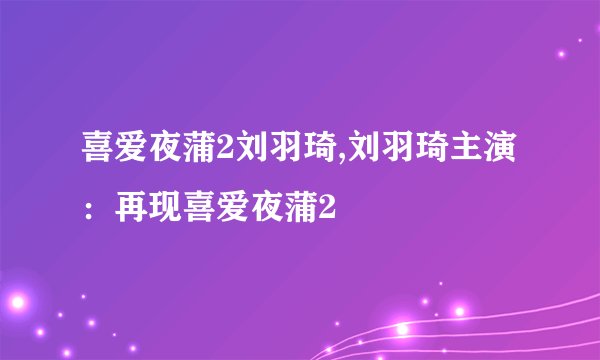喜爱夜蒲2刘羽琦,刘羽琦主演：再现喜爱夜蒲2