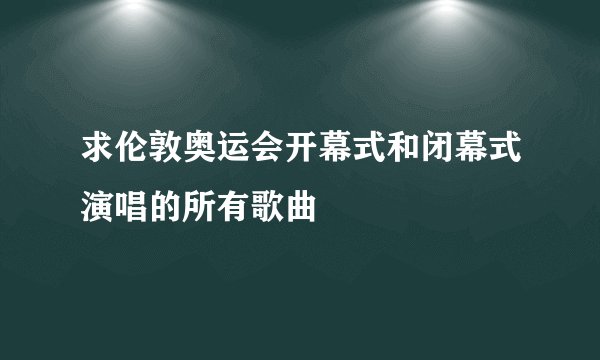 求伦敦奥运会开幕式和闭幕式演唱的所有歌曲