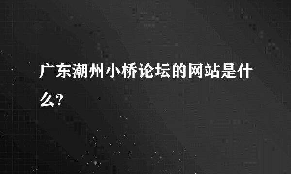 广东潮州小桥论坛的网站是什么?