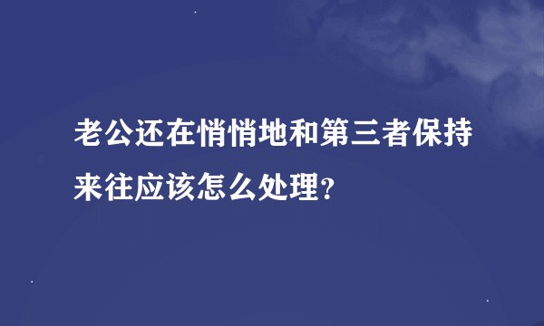 老公还在悄悄地和第三者保持来往应该怎么处理？