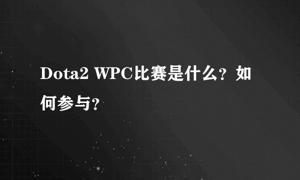 Dota2 WPC比赛是什么？如何参与？