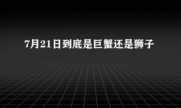 7月21日到底是巨蟹还是狮子