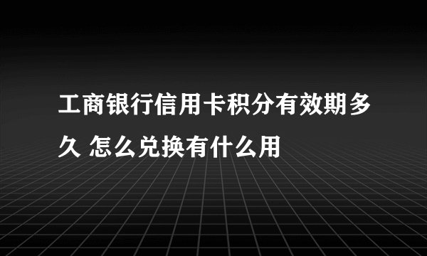 工商银行信用卡积分有效期多久 怎么兑换有什么用
