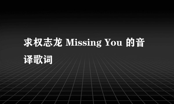 求权志龙 Missing You 的音译歌词