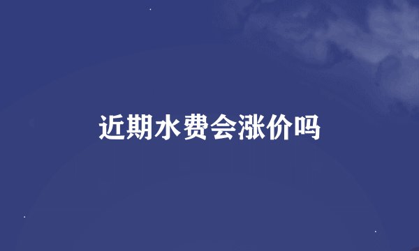 近期水费会涨价吗