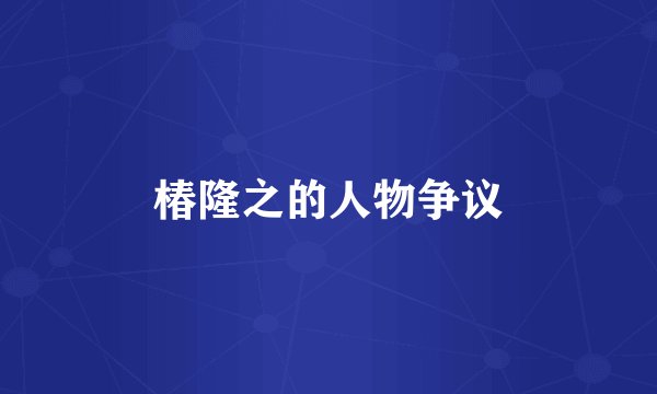 椿隆之的人物争议