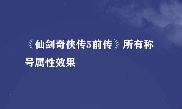 《仙剑奇侠传5前传》所有称号属性效果