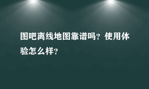 图吧离线地图靠谱吗？使用体验怎么样？