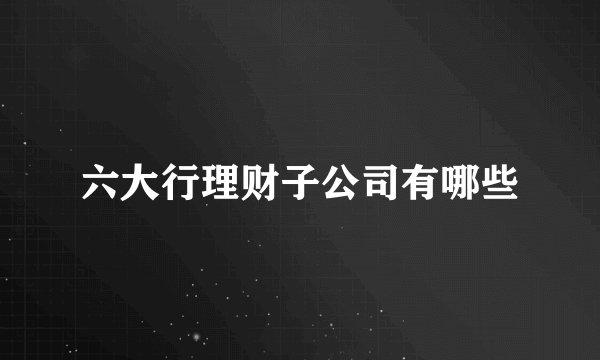 六大行理财子公司有哪些
