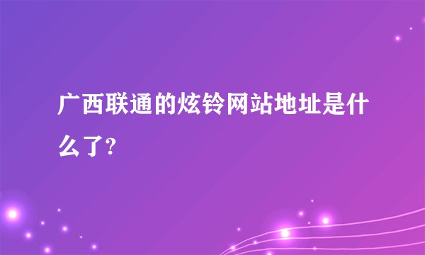 广西联通的炫铃网站地址是什么了?