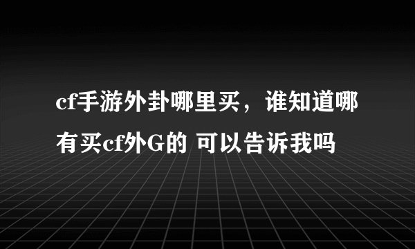 cf手游外卦哪里买，谁知道哪有买cf外G的 可以告诉我吗