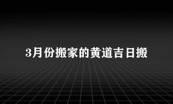3月份搬家的黄道吉日搬