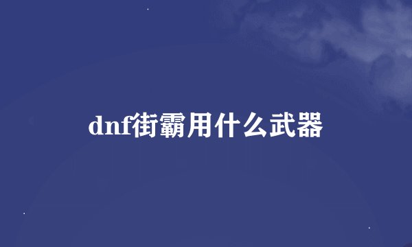 dnf街霸用什么武器