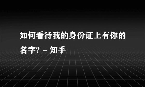 如何看待我的身份证上有你的名字? - 知乎