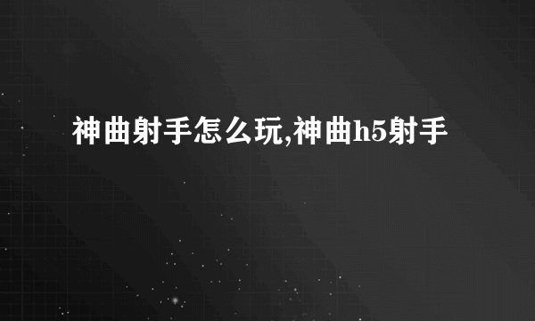 神曲射手怎么玩,神曲h5射手