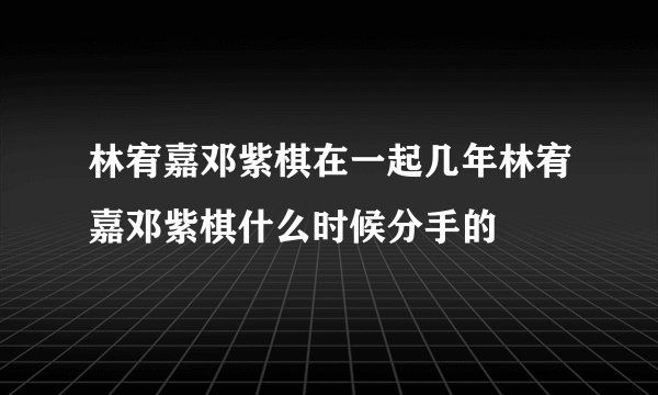 林宥嘉邓紫棋在一起几年林宥嘉邓紫棋什么时候分手的