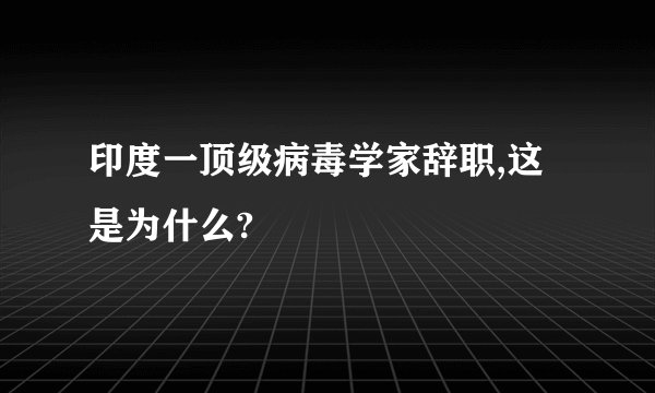印度一顶级病毒学家辞职,这是为什么?