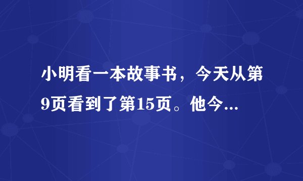 小明看一本故事书，今天从第9页看到了第15页。他今天一共看了多少页？算式怎么列