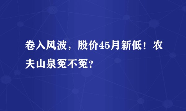 卷入风波，股价45月新低！农夫山泉冤不冤？