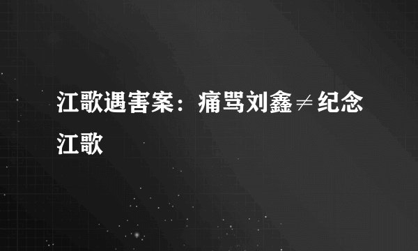 江歌遇害案：痛骂刘鑫≠纪念江歌