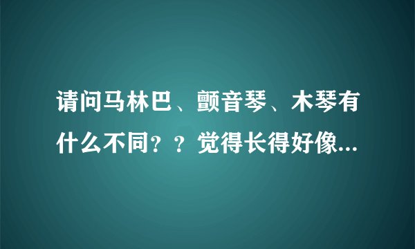 请问马林巴、颤音琴、木琴有什么不同？？觉得长得好像啊,有点分不...