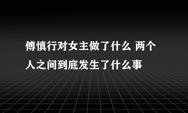 傅慎行对女主做了什么 两个人之间到底发生了什么事