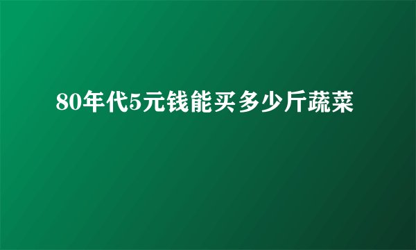 80年代5元钱能买多少斤蔬菜