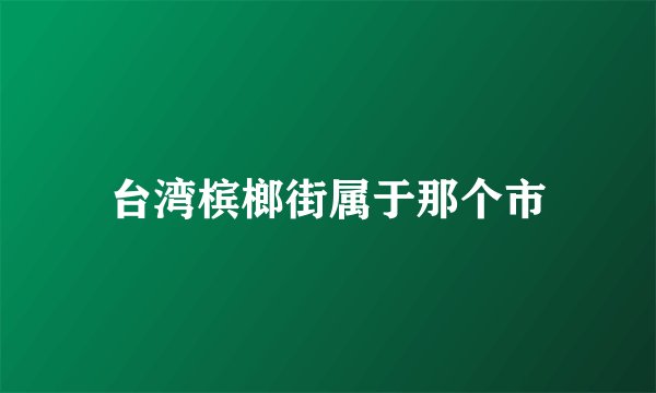 台湾槟榔街属于那个市