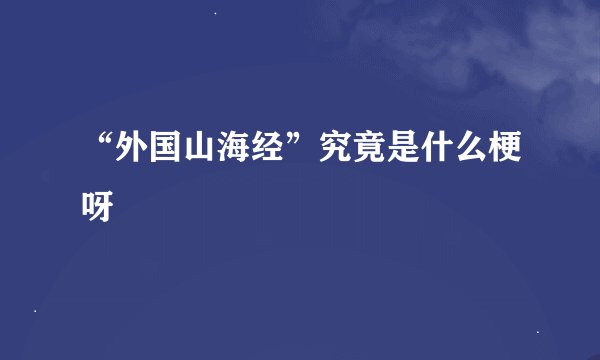 “外国山海经”究竟是什么梗呀