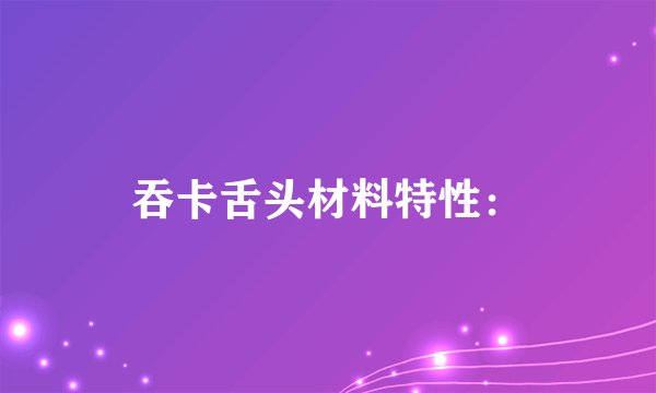 吞卡舌头材料特性：
