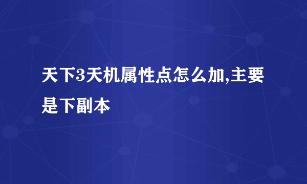 天下3天机属性点怎么加,主要是下副本