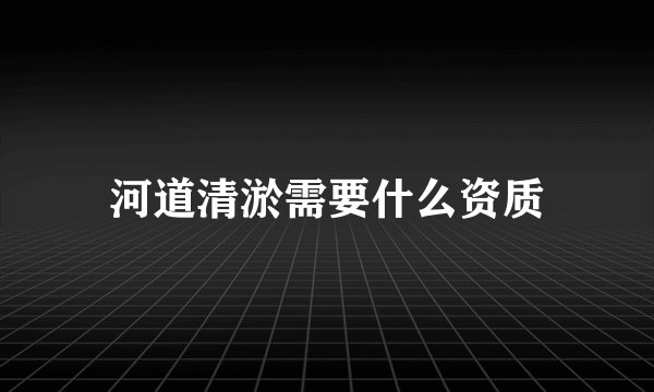 河道清淤需要什么资质
