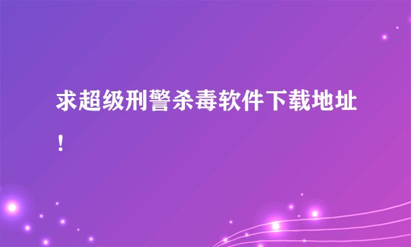 求超级刑警杀毒软件下载地址！