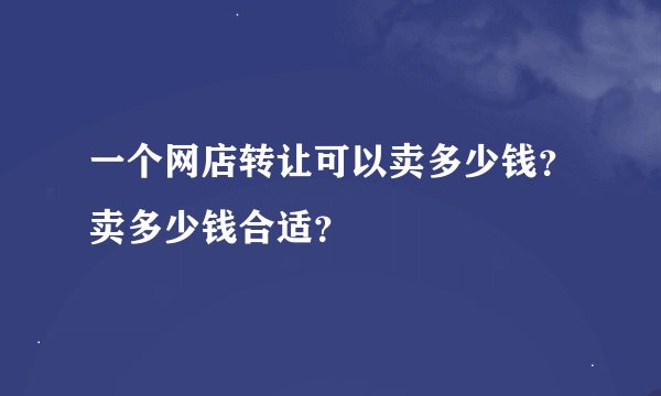 一个网店转让可以卖多少钱？卖多少钱合适？