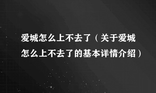 爱城怎么上不去了(关于爱城怎么上不去了的基本详情介绍)