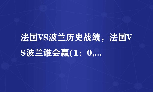 法国VS波兰历史战绩，法国VS波兰谁会赢(1：0,0:0，法国会赢）