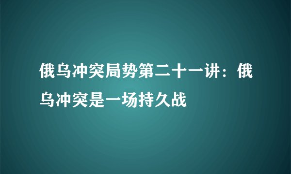 俄乌冲突局势第二十一讲：俄乌冲突是一场持久战