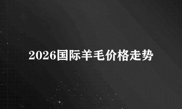 2026国际羊毛价格走势
