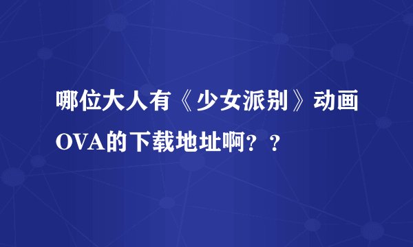 哪位大人有《少女派别》动画OVA的下载地址啊??
