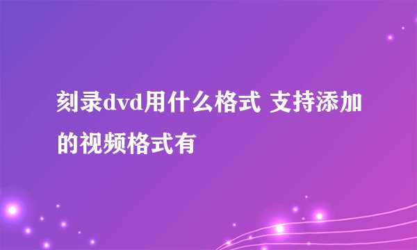 刻录dvd用什么格式 支持添加的视频格式有