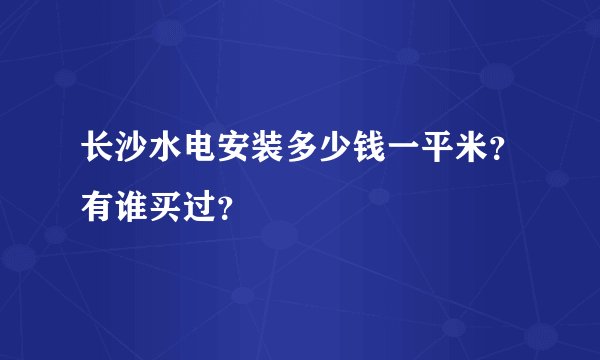 长沙水电安装多少钱一平米？有谁买过？