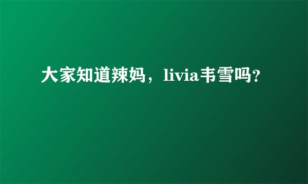 大家知道辣妈，livia韦雪吗？