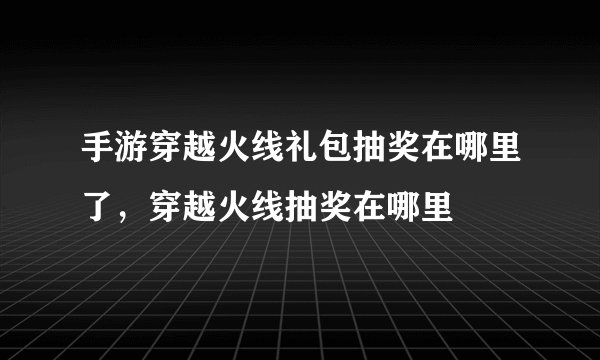 手游穿越火线礼包抽奖在哪里了，穿越火线抽奖在哪里