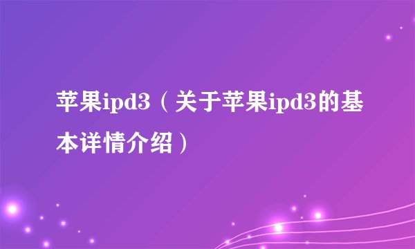 苹果ipd3（关于苹果ipd3的基本详情介绍）