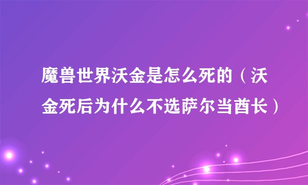 魔兽世界沃金是怎么死的（沃金死后为什么不选萨尔当酋长）